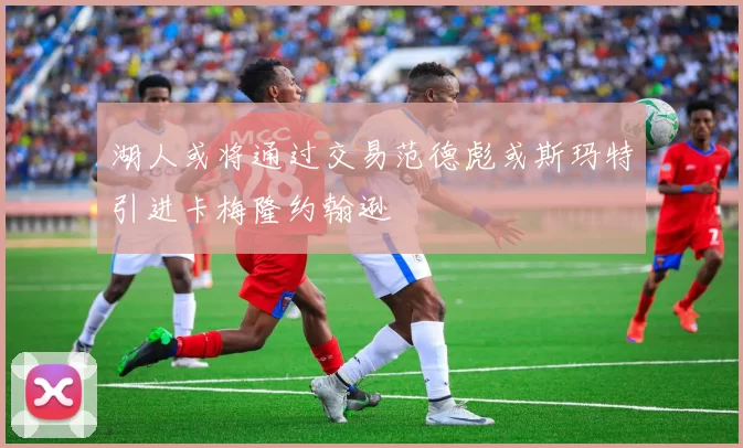 湖人或将通过交易范德彪或斯玛特引进卡梅隆约翰逊