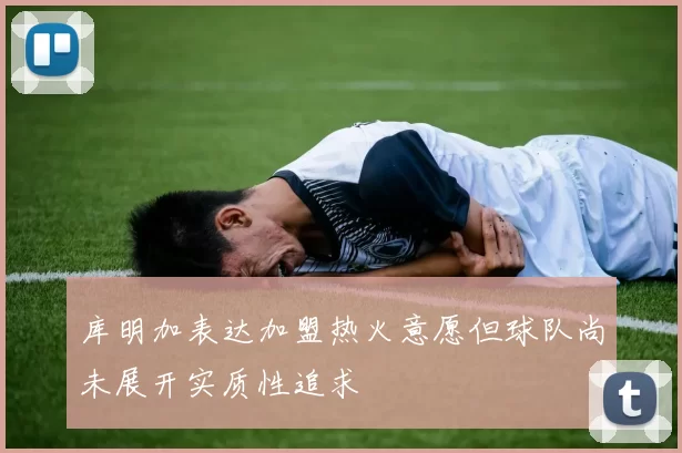 库明加表达加盟热火意愿但球队尚未展开实质性追求