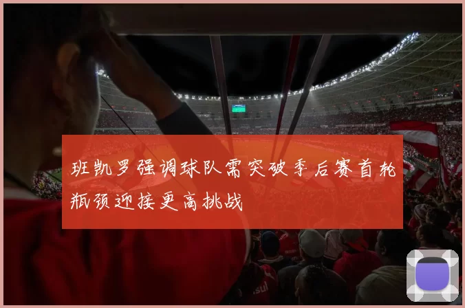 班凯罗强调球队需突破季后赛首轮瓶颈迎接更高挑战