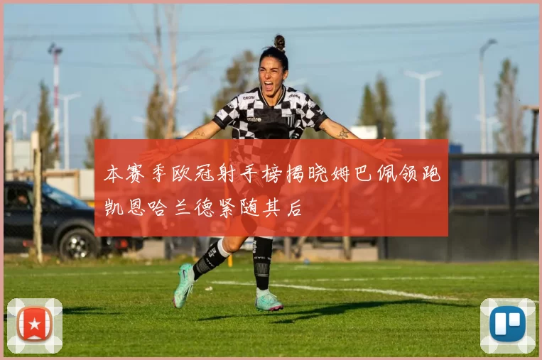 本赛季欧冠射手榜揭晓姆巴佩领跑凯恩哈兰德紧随其后