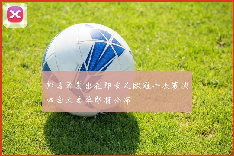 邦马蒂复出在即女足欧冠半决赛次回合大名单即将公布