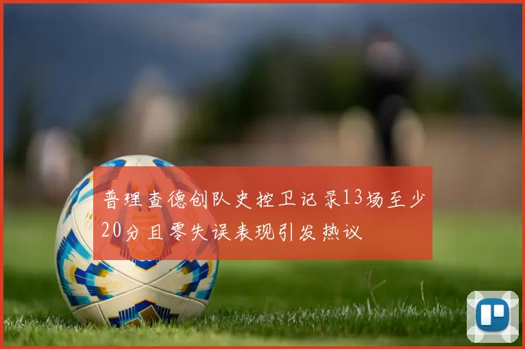 普理查德创队史控卫记录13场至少20分且零失误表现引发热议