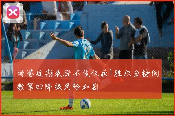 海港近期表现不佳仅获1胜积分榜倒数第四降级风险加剧