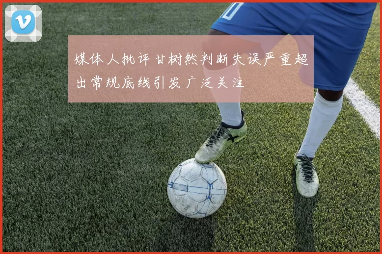 媒体人批评甘树然判断失误严重超出常规底线引发广泛关注