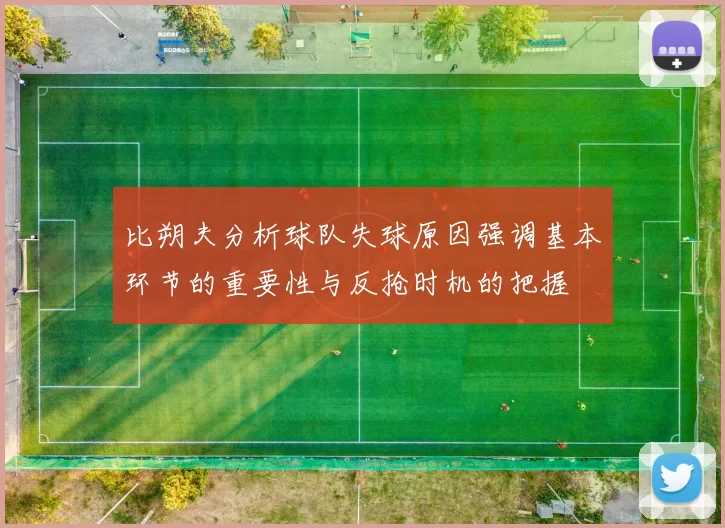 比朔夫分析球队失球原因强调基本环节的重要性与反抢时机的把握