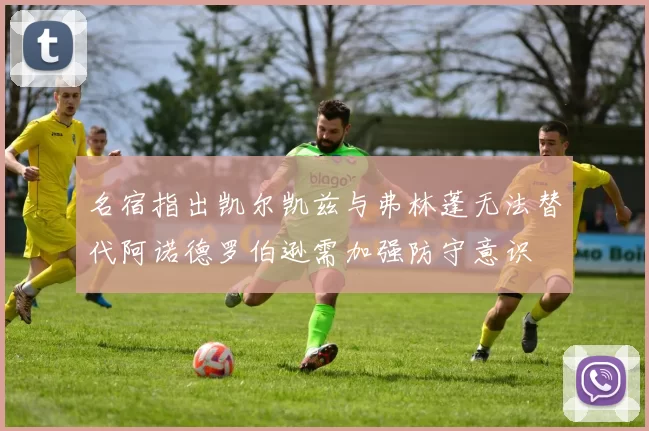 名宿指出凯尔凯兹与弗林蓬无法替代阿诺德罗伯逊需加强防守意识
