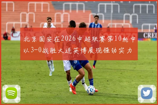 北京国安在2026中超联赛第10轮中以3-0战胜大连英博展现强劲实力