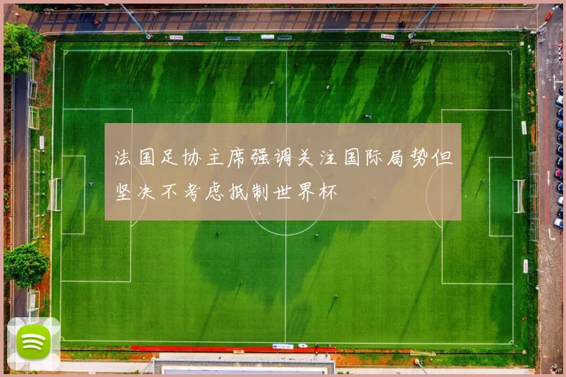 法国足协主席强调关注国际局势但坚决不考虑抵制世界杯